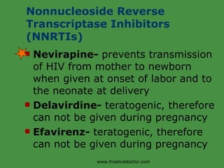 Nevirapine-  prevents transmission of HIV from mother to newborn when given at onset of labor and to the neonate at delivery Delavirdine-  teratogenic, therefore can not be given during pregnancy Efavirenz-  teratogenic, therefore can not be given during pregnancy Nonnucleoside Reverse Transcriptase Inhibitors (NNRTIs) www.freelivedoctor.com 