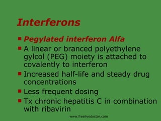 Interferons Pegylated interferon Alfa A linear or branced polyethylene gylcol (PEG) moiety is attached to covalently to interferon Increased half-life and steady drug concentrations Less frequent dosing Tx chronic hepatitis C in combination with ribavirin www.freelivedoctor.com 