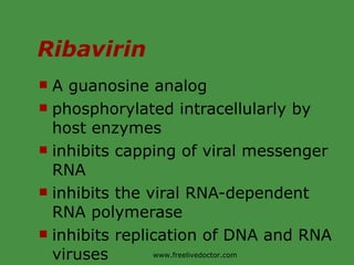 Ribavirin A guanosine analog phosphorylated intracellularly by host enzymes inhibits capping of viral messenger RNA inhibits the viral RNA-dependent RNA polymerase inhibits replication of DNA and RNA viruses www.freelivedoctor.com 