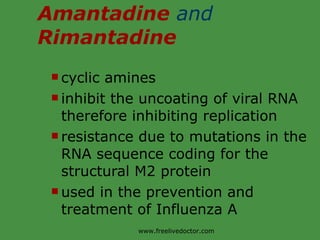 Amantadine   and  Rimantadine cyclic amines inhibit the uncoating of viral RNA therefore inhibiting replication resistance due to mutations in the RNA sequence coding for the structural M2 protein used in the prevention and treatment of Influenza A www.freelivedoctor.com 