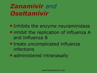 Zanamivir  and  Oseltamivir Inhibits the enzyme neuraminidase inhibit the replication of influenza A and Influenza B treats uncomplicated influenza infections administered intranasally www.freelivedoctor.com 