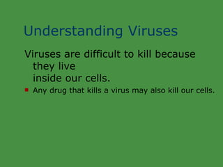 Understanding Viruses Viruses are difficult to kill because they live inside our cells. Any drug that kills a virus may also kill our cells. 