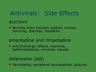 Antivirals:  Side Effects acyclovir Burning when topically applied, nausea, vomiting, diarrhea, headache amantadine and rimantadine Anticholinergic effects, insomnia, lightheadedness, anorexia, nausea didanosine (ddl) Pancreatitis, peripheral neuropathies, seizures 