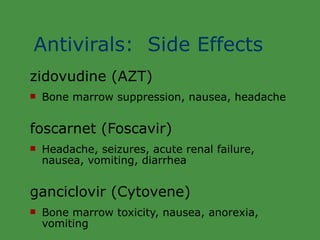 Antivirals:  Side Effects zidovudine (AZT) Bone marrow suppression, nausea, headache foscarnet (Foscavir) Headache, seizures, acute renal failure, nausea, vomiting, diarrhea ganciclovir (Cytovene) Bone marrow toxicity, nausea, anorexia, vomiting 