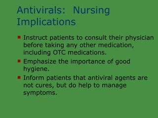 Antivirals:  Nursing Implications Instruct patients to consult their physician before taking any other medication, including OTC medications. Emphasize the importance of good hygiene. Inform patients that antiviral agents are not cures, but do help to manage symptoms. 