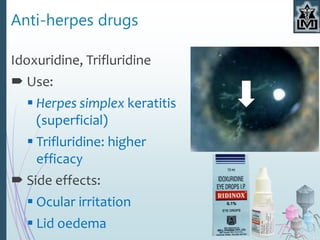 Anti-herpes drugs
Idoxuridine, Trifluridine
 Use:
 Herpes simplex keratitis
(superficial)
 Trifluridine: higher
efficacy
 Side effects:
 Ocular irritation
 Lid oedema
 