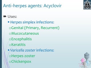 Anti-herpes agents: Acyclovir
 Uses:
 Herpes simplex infections:
oGenital (Primary, Recurrent)
oMucocutaneous
oEncephalitis
oKeratitis
 Varicella zoster infections:
oHerpes zoster
oChickenpox
 
