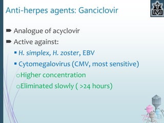 Anti-herpes agents: Ganciclovir
 Analogue of acyclovir
 Active against:
 H. simplex, H. zoster, EBV
 Cytomegalovirus (CMV, most sensitive)
oHigher concentration
oEliminated slowly ( >24 hours)
 