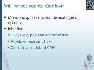 Anti-herpes agents: Cidofovir
 Monophosphate nucleotide analogue of
cytidine
 Inhibits:
 HSV, CMV, pox and adenoviruses
 Acyclovir resistant HSV
 Ganciclovir resistant CMV
 
