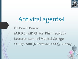Antiviral agents-I
Dr. Pravin Prasad
M.B.B.S., MD Clinical Pharmacology
Lecturer, Lumbini Medical College
22 July, 2018 (6 Shrawan, 2075), Sunday
 