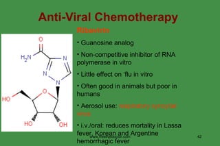Anti-Viral Chemotherapy Ribavirin Guanosine analog Non-competitive inhibitor of RNA polymerase in vitro Little effect on ‘flu in vitro Often good in animals but poor in humans Aerosol use:  respiratory syncytial virus i.v./oral: reduces mortality in Lassa fever, Korean and Argentine hemorrhagic fever www.freelivedoctor.com 