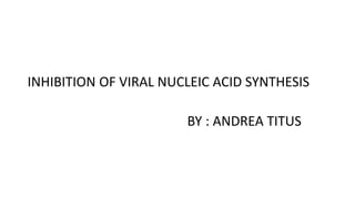 INHIBITION OF VIRAL NUCLEIC ACID SYNTHESIS
BY : ANDREA TITUS
 