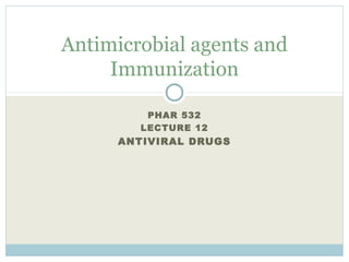PHAR 532
LECTURE 12
ANTIVIRAL DRUGS
Antimicrobial agents and
Immunization
 