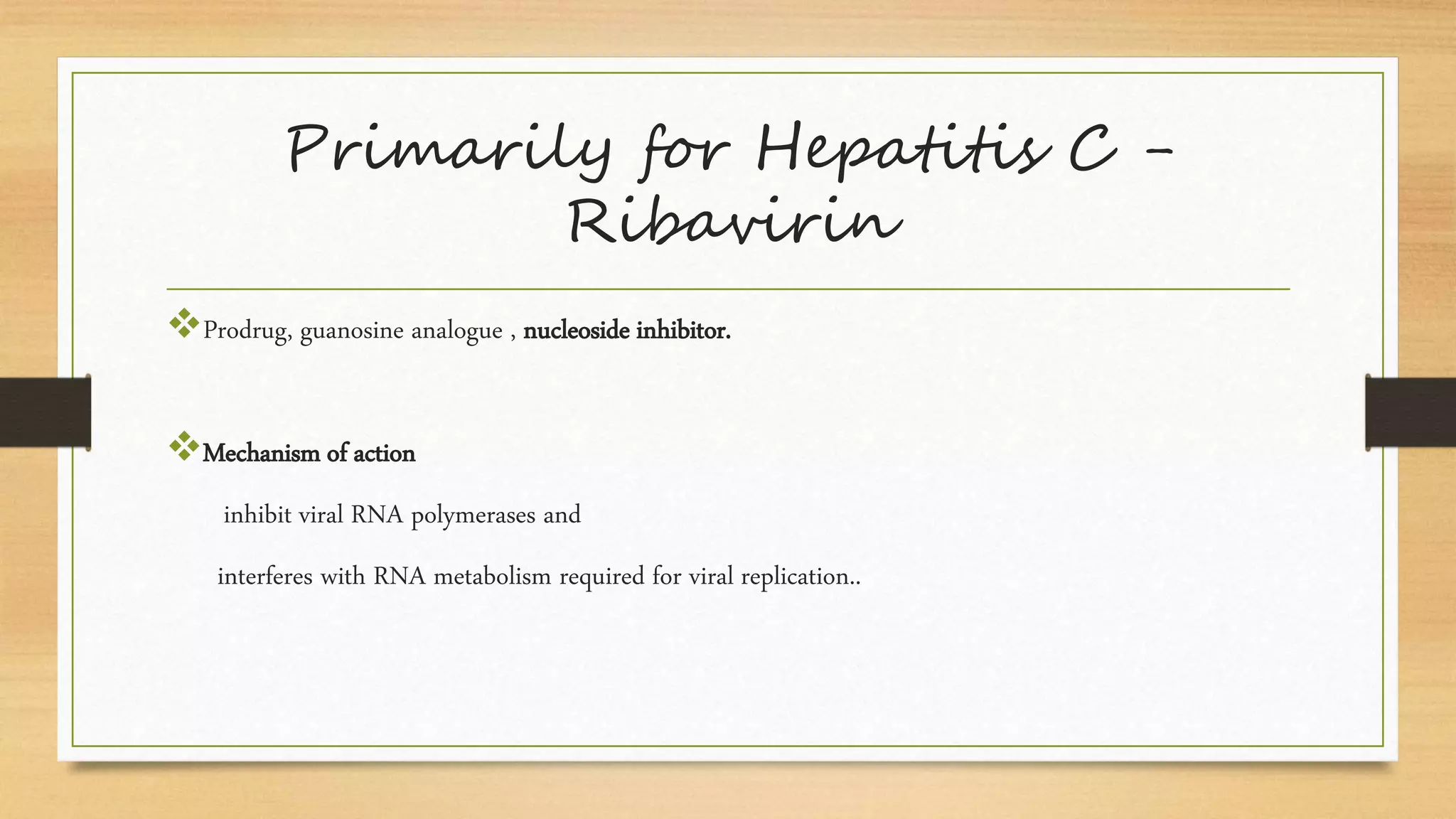 Primarily for Hepatitis C -
Ribavirin
Prodrug, guanosine analogue , nucleoside inhibitor.
Mechanism of action
inhibit viral RNA polymerases and
interferes with RNA metabolism required for viral replication..
 