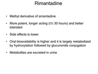 Rimantadine
• Methyl derivative of amantadine
• More potent, longer acting (t½ 30 hours) and better
tolerated
• Side effects is lower
• Oral bioavailability is higher and it is largely metabolized
by hydroxylation followed by glucuronide conjugation
• Metabolites are excreted in urine
 