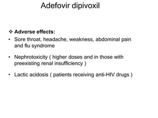 Adefovir dipivoxil
 Adverse effects:
• Sore throat, headache, weakness, abdominal pain
and flu syndrome
• Nephrotoxicity ( higher doses and in those with
preexisting renal insufficiency )
• Lactic acidosis ( patients receiving anti-HIV drugs )
 