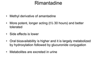 Rimantadine
• Methyl derivative of amantadine
• More potent, longer acting (t½ 30 hours) and better
tolerated
• Side effects is lower
• Oral bioavailability is higher and it is largely metabolized
by hydroxylation followed by glucuronide conjugation
• Metabolites are excreted in urine
 