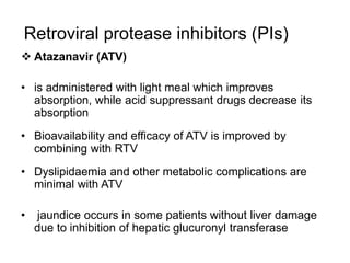 Retroviral protease inhibitors (PIs)
 Indinavir (IDV)
• Is to be taken on empty stomach
• g.i. intolerance is common
• ex...