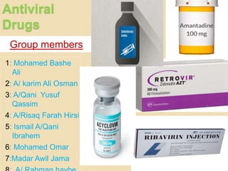 Antiviral
Drugs
Group members
1: Mohamed Bashe
Ali
2: A/ karim Ali Osman
3: A/Qani Yusuf
Qassim
4: A/Risaq Farah Hirsi
5: Ismail A/Qani
Ibrahem
6: Mohamed Omar
7:Madar Awil Jama
Group one presentation 1
 
