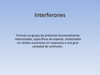 Interferones


 Forman un grupo de proteínas funcionalmente
relacionadas, específicas de especie, sintetizadas
  en células eucariotas en respuesta a una gran
              variedad de estímulos.
 
