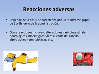 Reacciones adversas
• Depende de la dosis, se caracteriza por un “sindrome gripal”
  de 2 a 6h luego de la administración.

• Otras reacciones incluyen: alteraciones gastrointestinales,
  neurológicas, hipertrigliceridemia, caída del cabello,
  alteraciones hematologicas, etc.
 