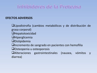 EFECTOS ADVERSOS

   Lipodistrofia (cambios metabólicos y de distribución de
   grasa corporal)
   Hepatotoxicidad
   Hiperglicemia
   Dislipidemia
   Incremento de sangrado en pacientes con hemofilia
   Osteopenia u osteoporosis
   Alteraciones gastrointestinales (nausea, vómitos y
   diarrea)
 