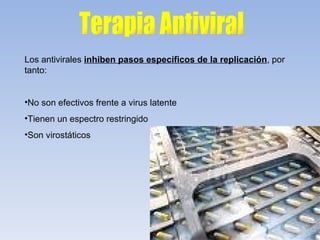 Los antivirales inhiben pasos específicos de la replicación, por
tanto:


•No son efectivos frente a virus latente
•Tienen un espectro restringido
•Son virostáticos
 