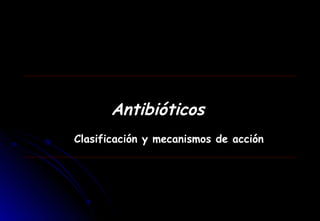 Antibióticos
Clasificación y mecanismos de acción
 