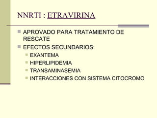 NNRTI : ETRAVIRINA
 APROVADO PARA TRATAMIENTO DE
RESCATE
 EFECTOS SECUNDARIOS:
 EXANTEMA
 HIPERLIPIDEMIA
 TRANSAMINASEMIA
 INTERACCIONES CON SISTEMA CITOCROMO
 