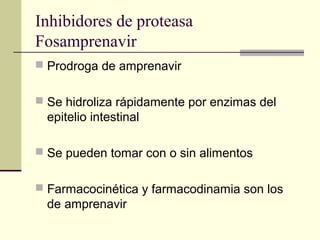Inhibidores de proteasa
Fosamprenavir
 Prodroga de amprenavir
 Se hidroliza rápidamente por enzimas del
epitelio intestinal
 Se pueden tomar con o sin alimentos
 Farmacocinética y farmacodinamia son los
de amprenavir
 