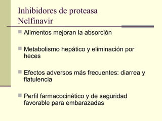 Inhibidores de proteasa
Nelfinavir
 Alimentos mejoran la absorción
 Metabolismo hepático y eliminación por
heces
 Efectos adversos más frecuentes: diarrea y
flatulencia
 Perfil farmacocinético y de seguridad
favorable para embarazadas
 