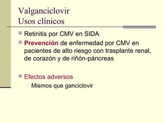 Valganciclovir
Usos clínicos
 Retinitis por CMV en SIDA
 Prevención de enfermedad por CMV en
pacientes de alto riesgo con trasplante renal,
de corazón y de riñón-páncreas
 Efectos adversos
 Mismos que ganciclovir
 