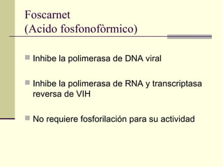 Foscarnet
(Acido fosfonofòrmico)
 Inhibe la polimerasa de DNA viral
 Inhibe la polimerasa de RNA y transcriptasa
reversa de VIH
 No requiere fosforilación para su actividad
 