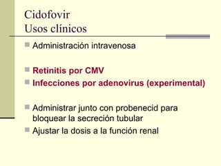 Cidofovir
Usos clínicos
 Administración intravenosa
 Retinitis por CMV
 Infecciones por adenovirus (experimental)
 Administrar junto con probenecid para
bloquear la secreción tubular
 Ajustar la dosis a la función renal
 