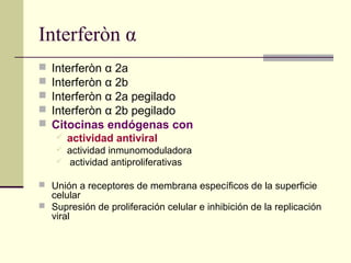 Interferòn α
 Interferòn α 2a
 Interferòn α 2b
 Interferòn α 2a pegilado
 Interferòn α 2b pegilado
 Citocinas endógenas con
 actividad antiviral
 actividad inmunomoduladora
 actividad antiproliferativas
 Unión a receptores de membrana específicos de la superficie
celular
 Supresión de proliferación celular e inhibición de la replicación
viral
 
