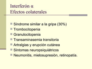 Interferón α
Efectos colaterales
 Síndrome similar a la gripa (30%)
 Trombocitopenia
 Granulocitopenia
 Transaminasemia transitoria
 Artralgias y erupción cutánea
 Síntomas neuropsiquiàtricos
 Neumonitis, mielosupresiòn, retinopatía.
 