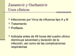 Zanamivir y Oseltamivir
Usos clínicos
 Infecciones por Virus de influenza tipo A y B
 Tratamiento
 Profilaxis
 Indicada antes de 48 horas del cuadro clínico
disminuye severidad y duración de la
infección, así como de las complicaciones
respiratorias
 