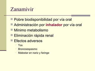 Zanamivir
 Pobre biodisponibilidad por vía oral
 Administración por inhalador por vía oral
 Mínimo metabolismo
 Eliminación rápida renal
 Efectos adversos
 Tos
 Broncoespasmo
 Malestar en nariz y faringe
 