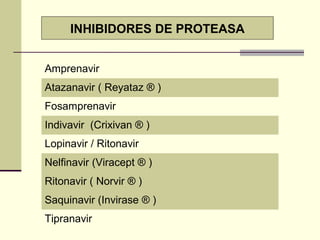 Amprenavir
Atazanavir ( Reyataz ® )
Fosamprenavir
Indivavir (Crixivan ® )
Lopinavir / Ritonavir
Nelfinavir (Viracept ® )
Ritonavir ( Norvir ® )
Saquinavir (Invirase ® )
Tipranavir
INHIBIDORES DE PROTEASA
 
