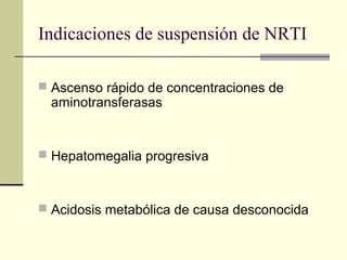 Indicaciones de suspensión de NRTI
 Ascenso rápido de concentraciones de
aminotransferasas
 Hepatomegalia progresiva
 Acidosis metabólica de causa desconocida
 