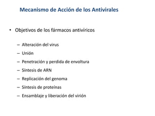 Mecanismo de Acción de los Antivirales
• Objetivos de los fármacos antivíricos
– Alteración del virus
– Unión
– Penetración y perdida de envoltura
– Síntesis de ARN
– Replicación del genoma
– Síntesis de proteínas

– Ensamblaje y liberación del virión

 