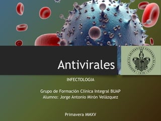 Antivirales
INFECTOLOGIA
Grupo de Formación Clínica Integral BUAP
Alumno: Jorge Antonio Mirón Velázquez
Primavera MMXV
 
