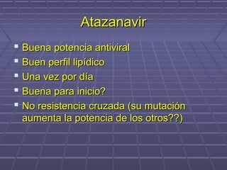 AtazanavirAtazanavir
 Buena potencia antiviralBuena potencia antiviral
 Buen perfil lipídicoBuen perfil lipídico
 Una vez por díaUna vez por día
 Buena para inicio?Buena para inicio?
 No resistencia cruzada (su mutaciónNo resistencia cruzada (su mutación
aumenta la potencia de los otros??)aumenta la potencia de los otros??)
 