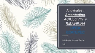 Antivirales ,
Amantadina,
ACICLOVIR y
RIBAVIRINA
UPEM
ECATEPEC
Luis Adrián Hurtado García.
3-A
 