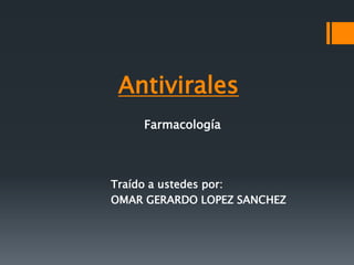Antivirales
Traído a ustedes por:
OMAR GERARDO LOPEZ SANCHEZ
Farmacología
 
