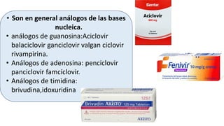 • Son en general análogos de las bases
nucleica.
• análogos de guanosina:Aciclovir
balaciclovir ganciclovir valgan ciclovir
rivampirina.
• Análogos de adenosina: penciclovir
panciclovir famciclovir.
• Análogos de timidina:
brivudina,idoxuridina
 