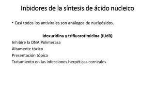 Inbidores de la síntesis de ácido nucleico
• Casi todos los antivirales son análogos de nucleósidos.
Idoxuridina y trifluorotimidina (IUdR)
Inhibire la DNA Polimerasa
Altamente tóxico
Presentación tópica
Tratamiento en las infecciones herpéticas corneales
 