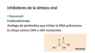 Inhibidores de la síntesis viral
• Foscarnet:
Fosfonoformato
Análogo de pirofosfato que inhibe la DNA polimerasa
Es eficaz contra CMV y HSV resistentes
 
