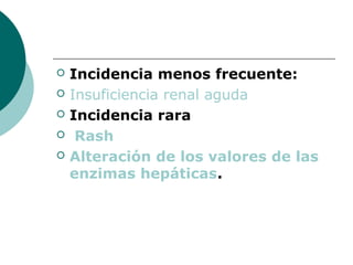    Incidencia menos frecuente:
   Insuficiencia renal aguda
   Incidencia rara
    Rash
   Alteración de los valores de las
    enzimas hepáticas.
 