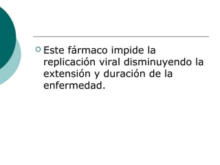    Este fármaco impide la
    replicación viral disminuyendo la
    extensión y duración de la
    enfermedad.
 